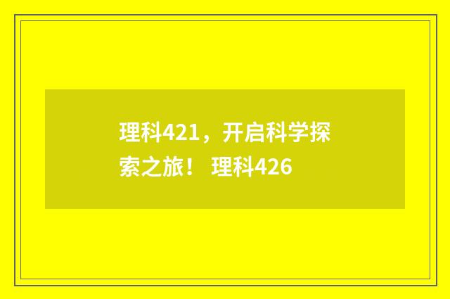 理科421，开启科学探索之旅！ 理科426