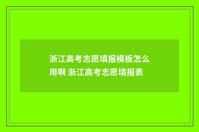 浙江高考志愿填报模板怎么用啊 浙江高考志愿填报表