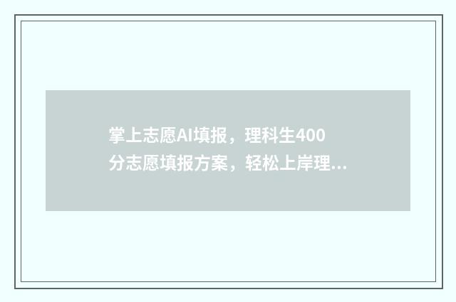 掌上志愿AI填报，理科生400分志愿填报方案，轻松上岸理想大学 掌上志愿ai填报可靠吗