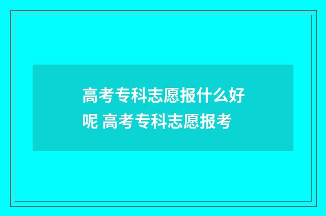 高考专科志愿报什么好呢 高考专科志愿报考