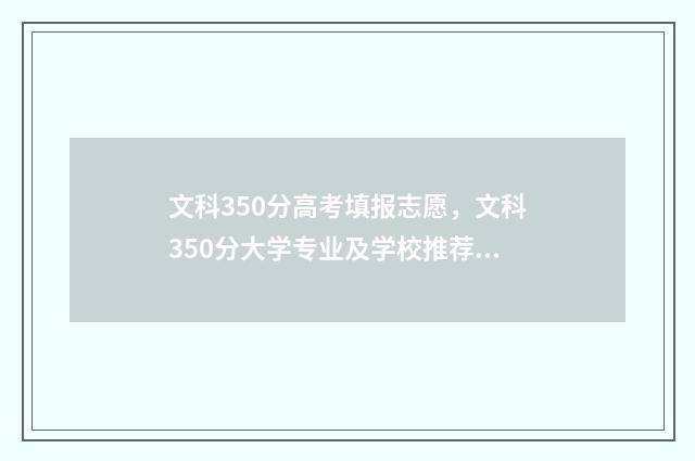 文科350分高考填报志愿，文科350分大学专业及学校推荐 高考文科350分左右能上什么样的专科
