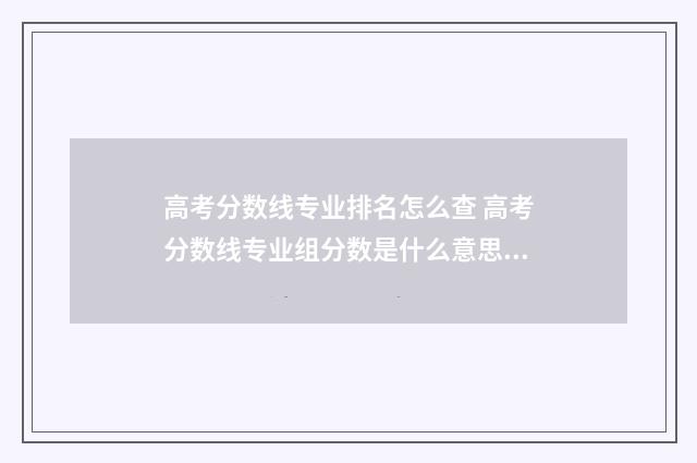 高考分数线专业排名怎么查 高考分数线专业组分数是什么意思啊