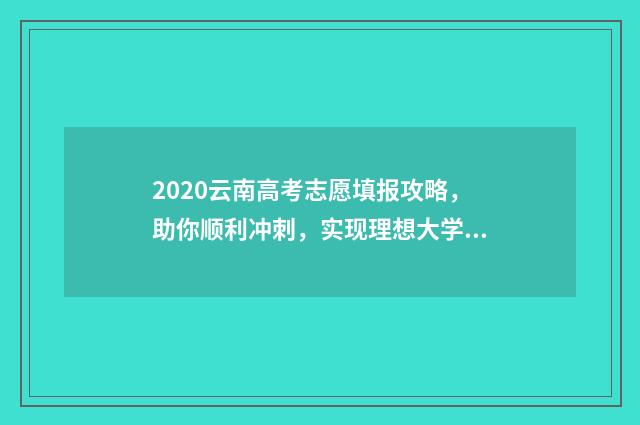 2020云南高考志愿填报攻略，助你顺利冲刺，实现理想大学梦！ 2020云南高考志愿确认时间