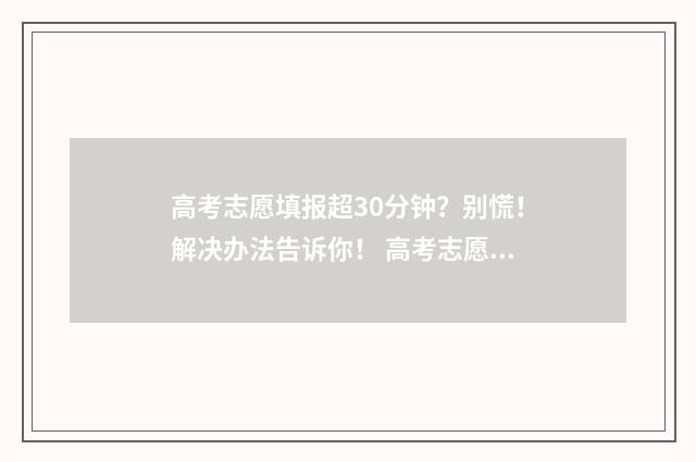 高考志愿填报超30分钟？别慌！解决办法告诉你！ 高考志愿填报超时还能在填吗