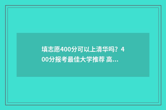 填志愿400分可以上清华吗？400分报考最佳大学推荐 高考400分可以报大学