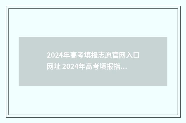 2024年高考填报志愿官网入口网址 2024年高考填报指南