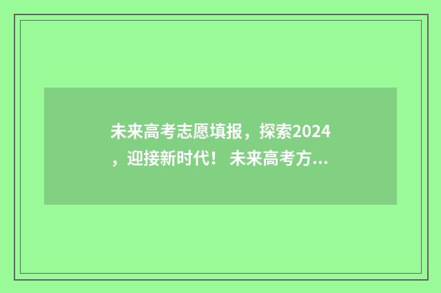 未来高考志愿填报，探索2024，迎接新时代！ 未来高考方向