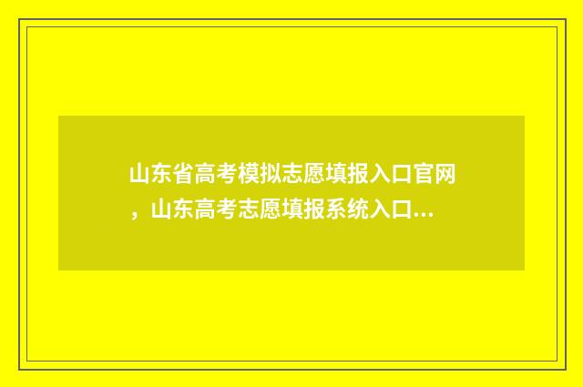 山东省高考模拟志愿填报入口官网，山东高考志愿填报系统入口地址 山东省高考模拟填报时间