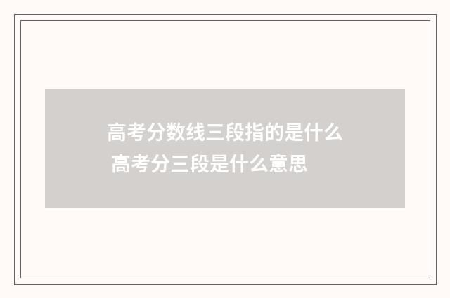 高考分数线三段指的是什么 高考分三段是什么意思