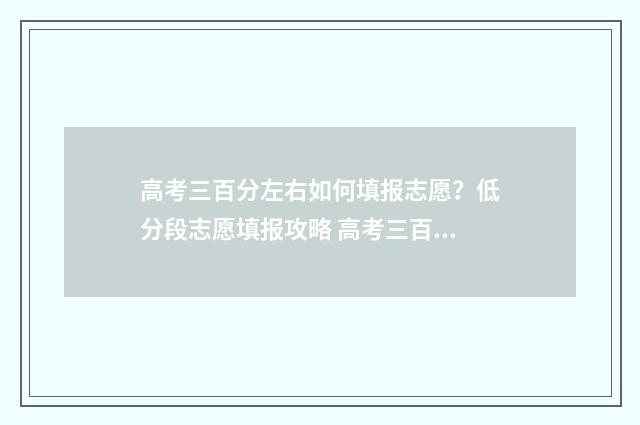 高考三百分左右如何填报志愿？低分段志愿填报攻略 高考三百分左右能上什么学校