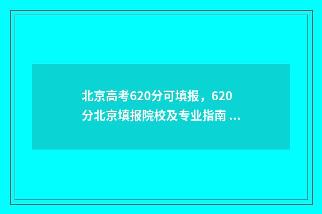 北京高考620分可填报，620分北京填报院校及专业指南 北京高考650分