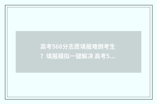 高考568分志愿填报难倒考生 ？填报模拟一键解决 高考568分高吗