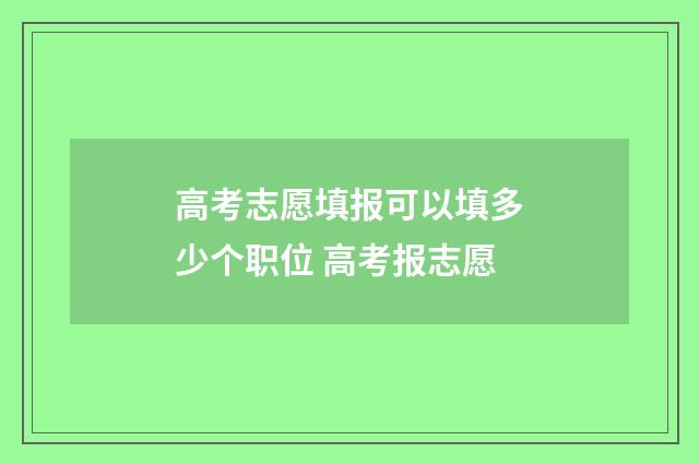 高考志愿填报可以填多少个职位 高考报志愿