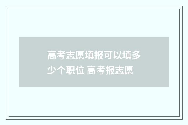 高考志愿填报可以填多少个职位 高考报志愿
