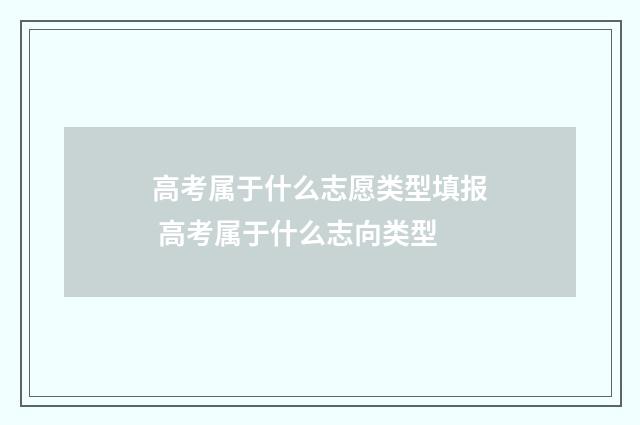 高考属于什么志愿类型填报 高考属于什么志向类型