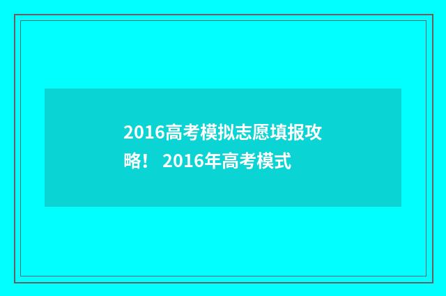2016高考模拟志愿填报攻略！ 2016年高考模式