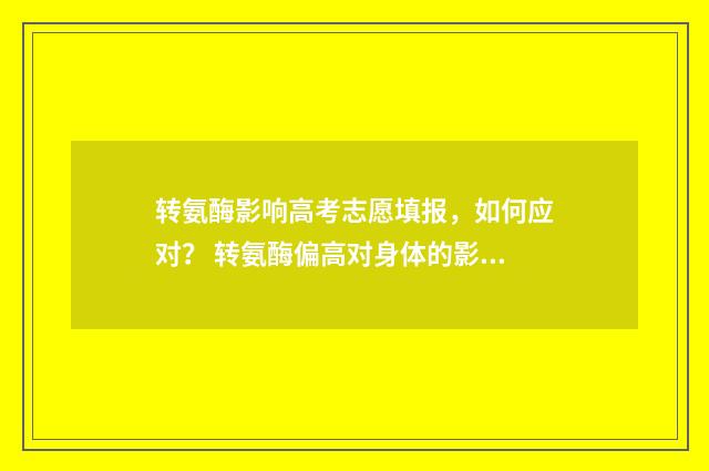 转氨酶影响高考志愿填报，如何应对？ 转氨酶偏高对身体的影响
