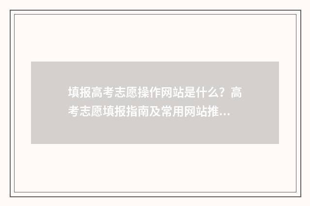 填报高考志愿操作网站是什么？高考志愿填报指南及常用网站推荐 填报高考志愿操作