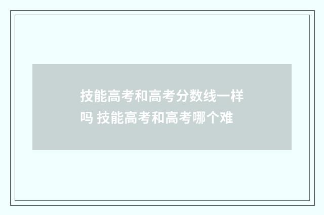 技能高考和高考分数线一样吗 技能高考和高考哪个难