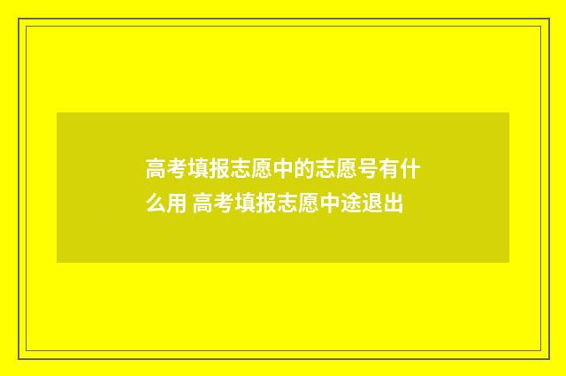 高考填报志愿中的志愿号有什么用 高考填报志愿中途退出