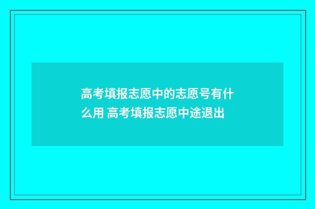高考填报志愿中的志愿号有什么用 高考填报志愿中途退出