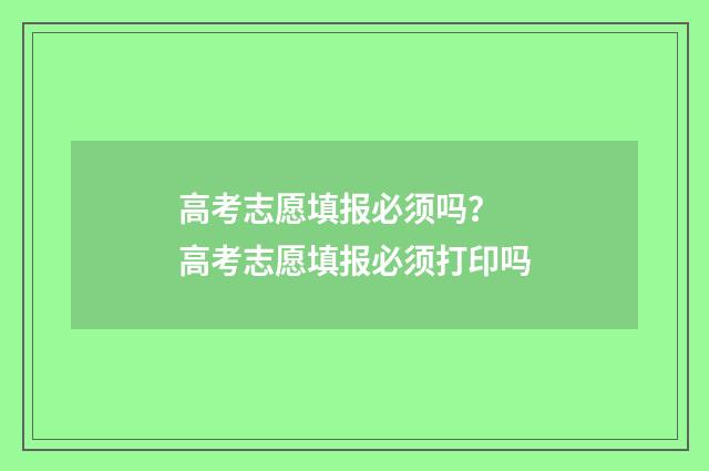 高考志愿填报必须吗？ 高考志愿填报必须打印吗