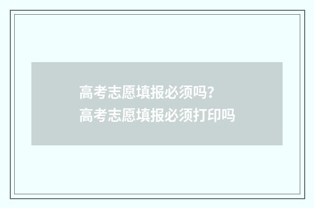 高考志愿填报必须吗？ 高考志愿填报必须打印吗