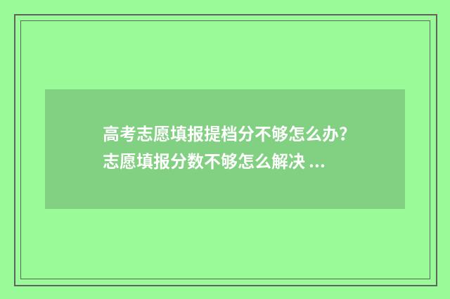 高考志愿填报提档分不够怎么办？志愿填报分数不够怎么解决 高考报志愿技巧与方法