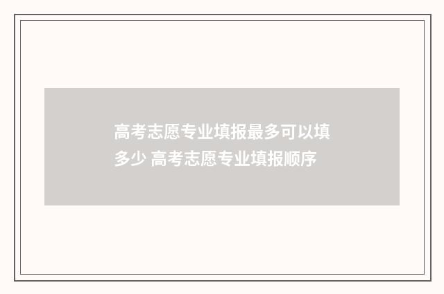 高考志愿专业填报最多可以填多少 高考志愿专业填报顺序
