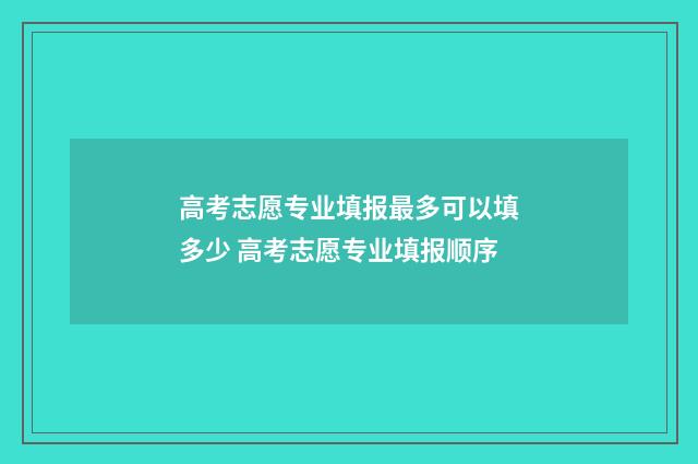 高考志愿专业填报最多可以填多少 高考志愿专业填报顺序