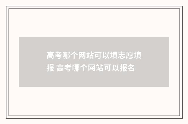 高考哪个网站可以填志愿填报 高考哪个网站可以报名