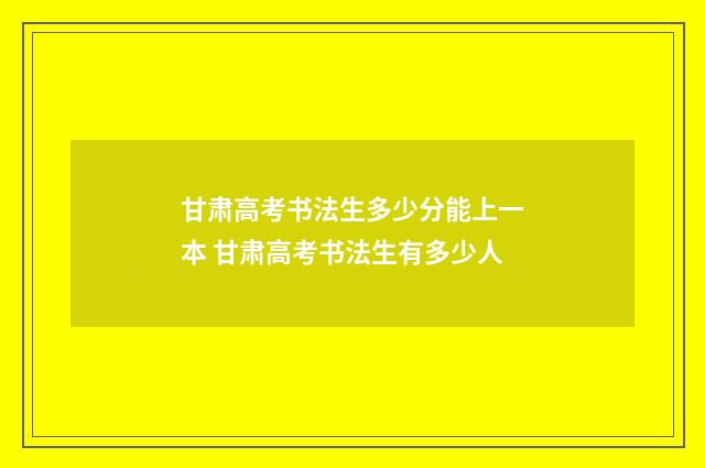 甘肃高考书法生多少分能上一本 甘肃高考书法生有多少人