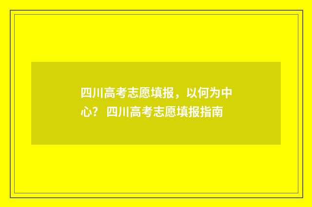 四川高考志愿填报，以何为中心？ 四川高考志愿填报指南