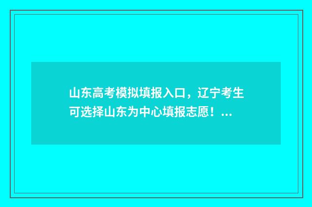 山东高考模拟填报入口，辽宁考生可选择山东为中心填报志愿！ 山东高考模拟填报志愿系统