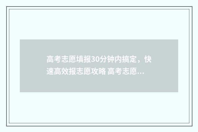 高考志愿填报30分钟内搞定，快速高效报志愿攻略 高考志愿填报30号几点结束