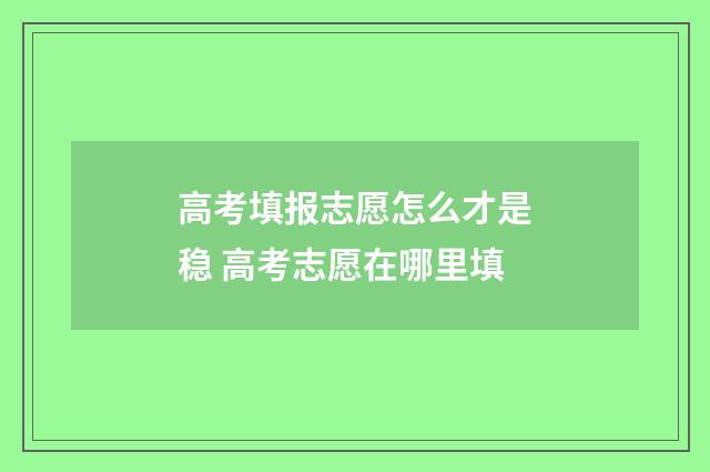 高考填报志愿怎么才是稳 高考志愿在哪里填