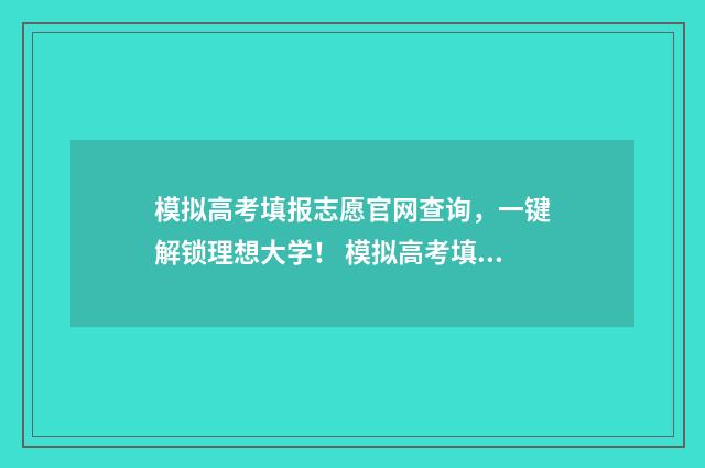 模拟高考填报志愿官网查询，一键解锁理想大学！ 模拟高考填报志愿表