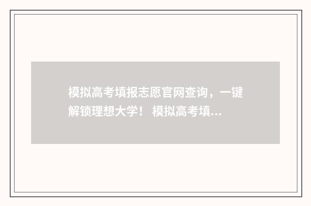 模拟高考填报志愿官网查询，一键解锁理想大学！ 模拟高考填报志愿表