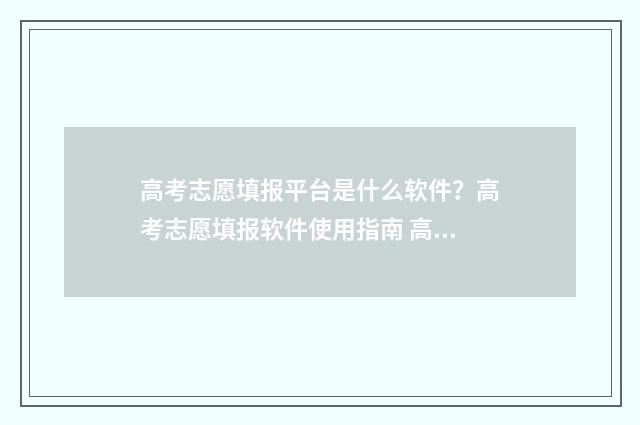 高考志愿填报平台是什么软件？高考志愿填报软件使用指南 高考志愿填报平行志愿中第一个重要吗