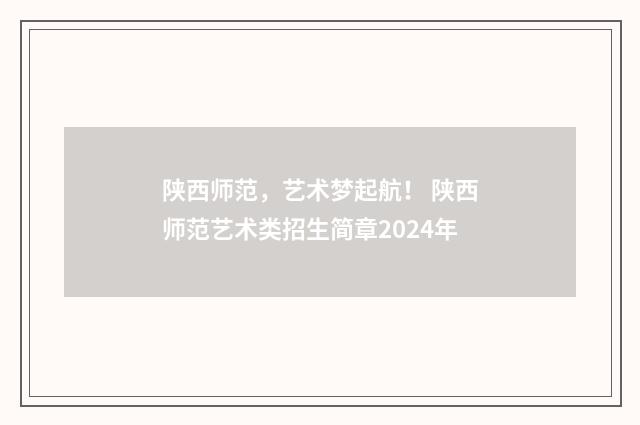 陕西师范，艺术梦起航！ 陕西师范艺术类招生简章2024年