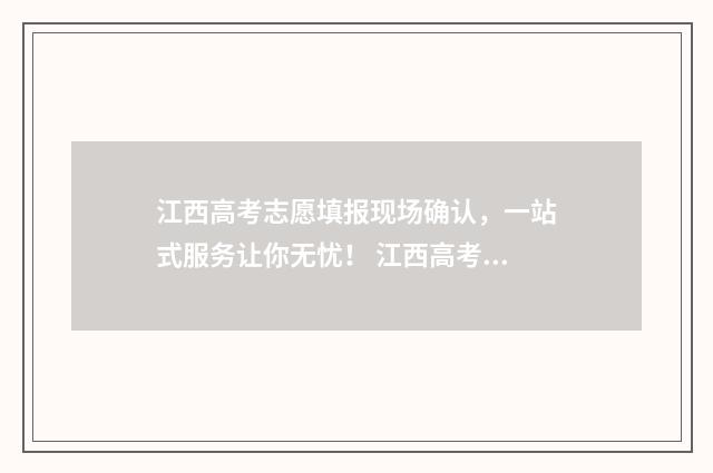 江西高考志愿填报现场确认，一站式服务让你无忧！ 江西高考志愿填报征集志愿时间