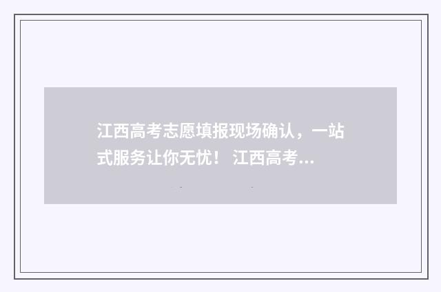 江西高考志愿填报现场确认，一站式服务让你无忧！ 江西高考志愿填报征集志愿时间