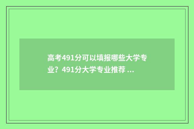 高考491分可以填报哪些大学专业？491分大学专业推荐 高考491分填什么大学好