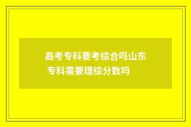 高考专科要考综合吗山东 专科需要理综分数吗