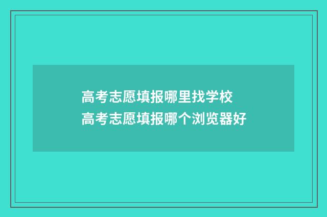 高考志愿填报哪里找学校 高考志愿填报哪个浏览器好