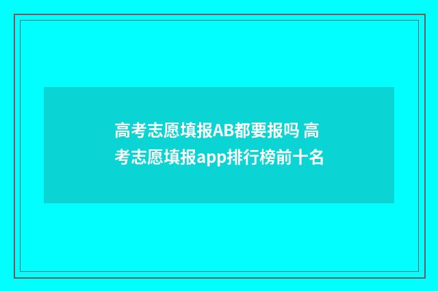 高考志愿填报AB都要报吗 高考志愿填报app排行榜前十名