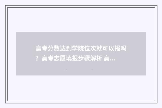 高考分数达到学院位次就可以报吗？高考志愿填报步骤解析 高考分数达到学校分数线,但不够专业分数线会不会退档