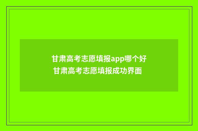 甘肃高考志愿填报app哪个好 甘肃高考志愿填报成功界面