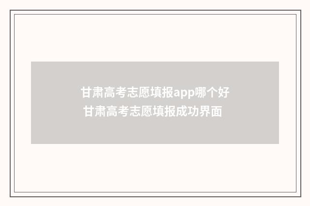 甘肃高考志愿填报app哪个好 甘肃高考志愿填报成功界面