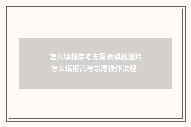 怎么填报高考志愿表模板图片 怎么填报高考志愿操作流程